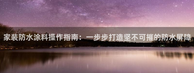和记2017app：家装防水涂料操作指南：一步步打造坚不可摧的防水屏障