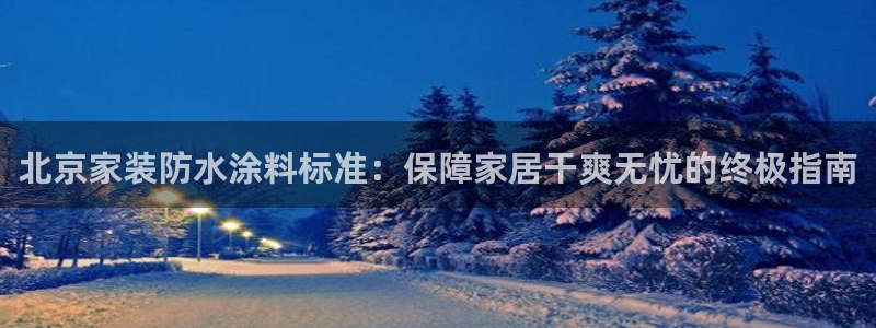 和记hj：北京家装防水涂料标准：保障家居干爽无忧的终极指南