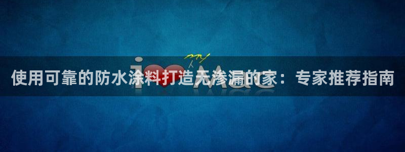 和记官网登录：使用可靠的防水涂料打造无渗漏的家：专家推荐指南