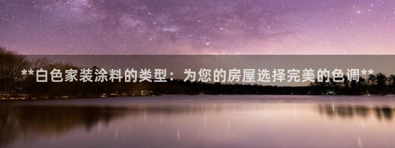和记ag网页版：**白色家装涂料的类型：为您的房屋选择完美的色调**