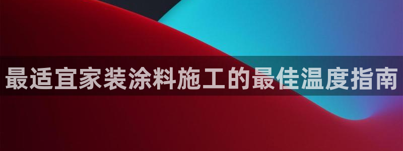 和记AG网站：最适宜家装涂料施工的最佳温度指南