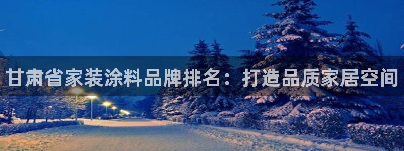 和记港口：甘肃省家装涂料品牌排名：打造品质家居空间