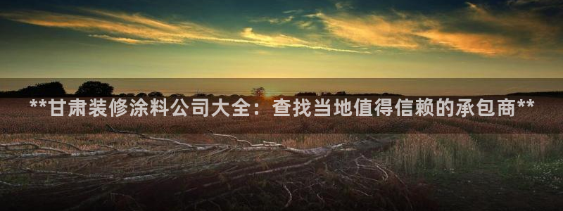 和记ag登录：**甘肃装修涂料公司大全：查找当地值得信赖的承包商**