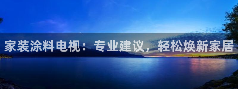 和记2017app：家装涂料电视：专业建议，轻松焕新家居