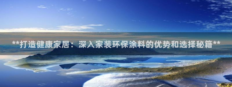 和记官网官方网站：**打造健康家居：深入家装环保涂料的优势和选择秘籍**