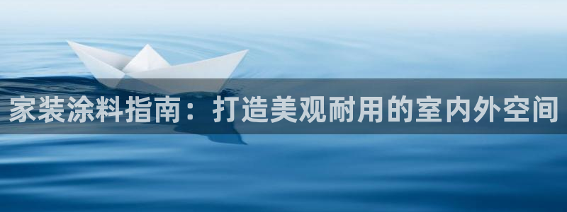 和记官网[中国]官方网站：家装涂料指南：打造美观耐用的室内外空间
