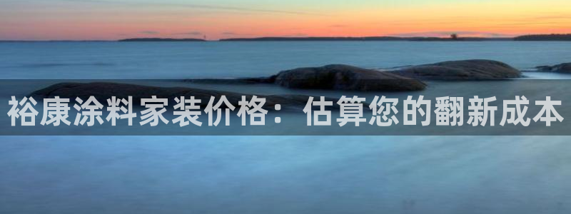 和记旗舰厅：裕康涂料家装价格：估算您的翻新成本