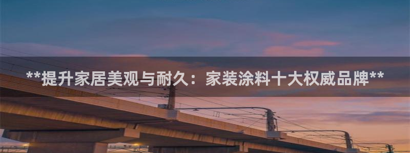 和记娱好网址：**提升家居美观与耐久：家装涂料十大权威品牌**