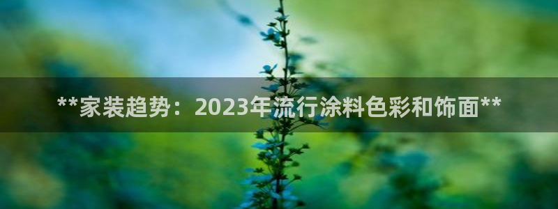 和记官网官方网站：**家装趋势：2023年流行涂料色彩和饰面**
