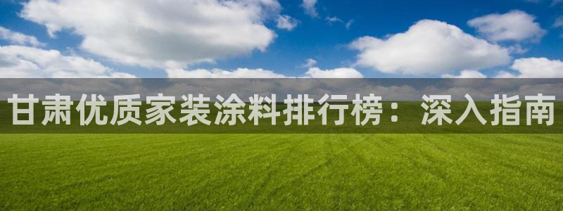 和记平台：甘肃优质家装涂料排行榜：深入指南