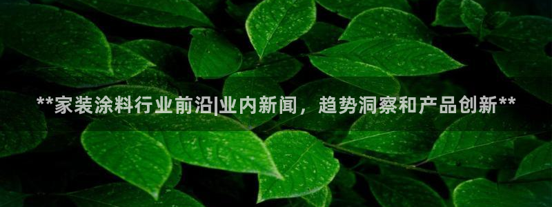 官方和记国际平台登录：**家装涂料行业前沿|业内新闻，趋势洞察和产品创新**