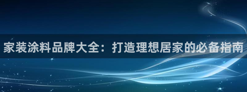 和记ag网页版：家装涂料品牌大全：打造理想居家的必备指南