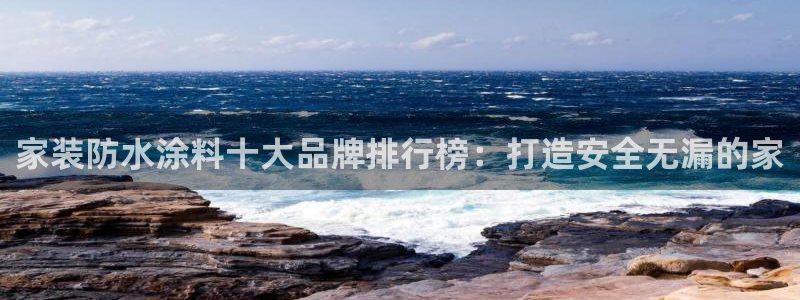 和记网页版：家装防水涂料十大品牌排行榜：打造安全无漏的家