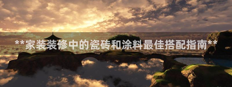 和记国际开户网站：**家装装修中的瓷砖和涂料最佳搭配指南**