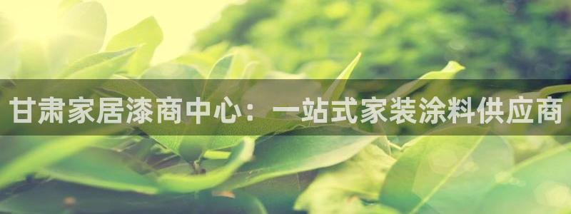 和记官方：甘肃家居漆商中心：一站式家装涂料供应商