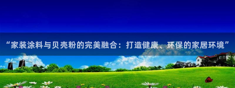 和记官网 公司：“家装涂料与贝壳粉的完美融合：打造健康、环保的家居环境”