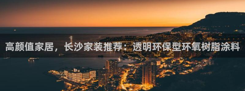 和记ag旗舰：高颜值家居，长沙家装推荐：透明环保型环氧树脂涂料