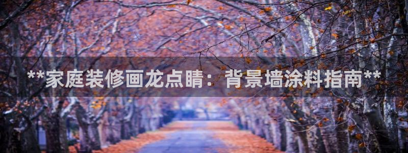 和记h88游戏：**家庭装修画龙点睛：背景墙涂料指南**