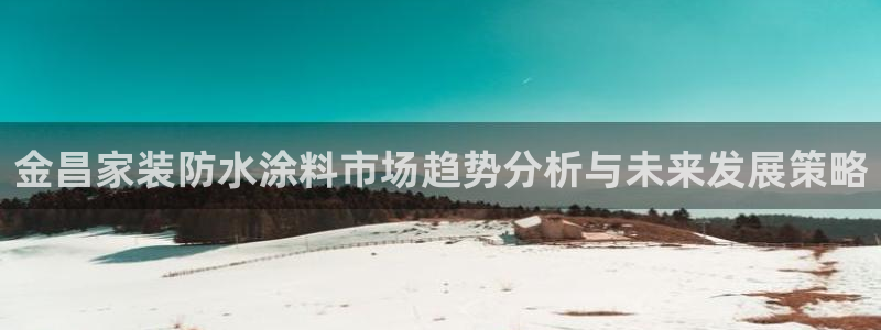 官方和记国际平台登录：金昌家装防水涂料市场趋势分析与未来发展策略