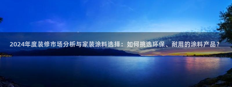 ag和记app：2024年度装修市场分析与家装涂料选择：如何挑选环保、耐用的涂料产品？