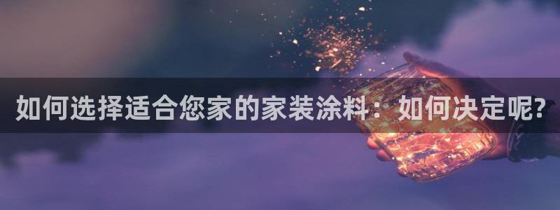 和记ag旗舰厅app：如何选择适合您家的家装涂料：如何决定呢?