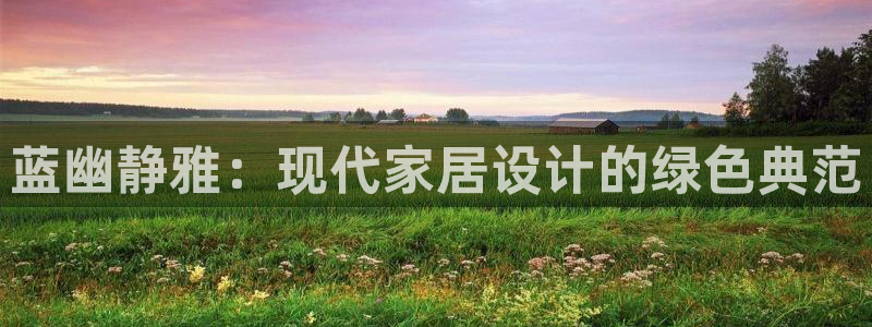和记平台：蓝幽静雅：现代家居设计的绿色典范