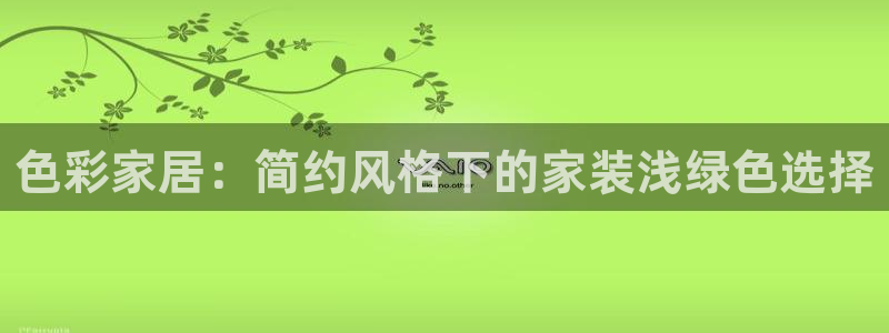 官方和记国际平台登录：色彩家居：简约风格下的家装浅绿色选择