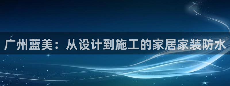 和记官网首页：广州蓝美：从设计到施工的家居家装防水