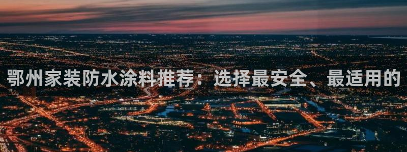 和记娱好网址：鄂州家装防水涂料推荐：选择最安全、最适用的
