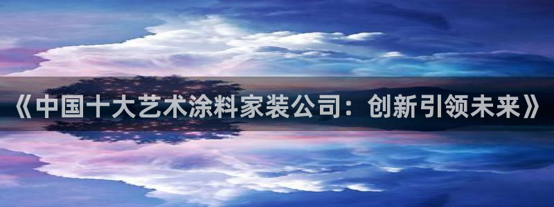 和记ag网址：《中国十大艺术涂料家装公司：创新引领未来》