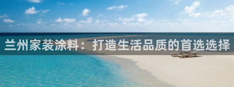 和记官方直营注册导航：兰州家装涂料：打造生活品质的首选选择