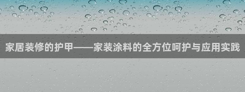 和记官网登录：家居装修的护甲——家装涂料的全方位呵护与应用实践