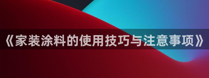和记平台登陆：《家装涂料的使用技巧与注意事项》