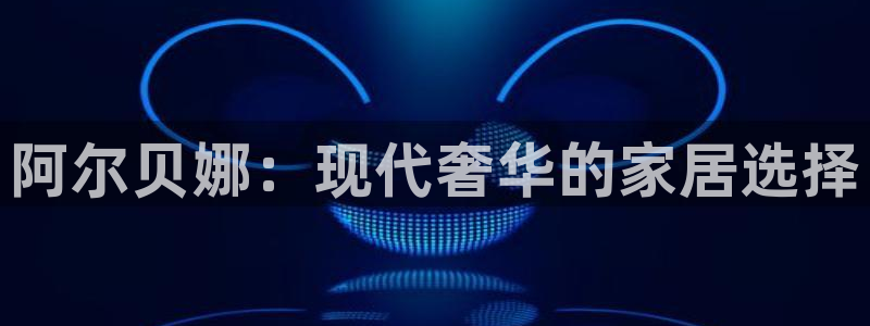 和记下载：阿尔贝娜：现代奢华的家居选择