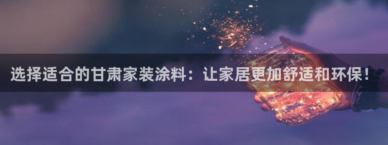 和记ag网址：选择适合的甘肃家装涂料：让家居更加舒适和环保！