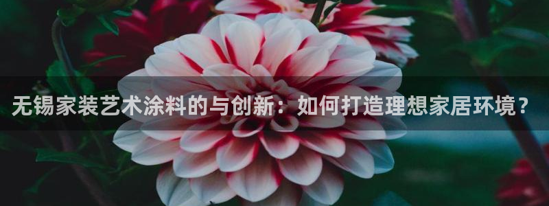 和记官方：无锡家装艺术涂料的与创新：如何打造理想家居环境？