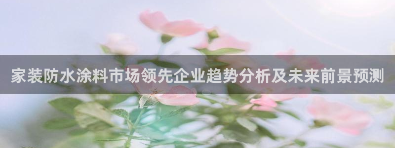 和记网页版登陆：家装防水涂料市场领先企业趋势分析及未来前景预