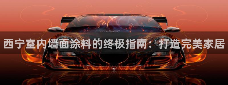 和记ag旗舰厅app：西宁室内墙面涂料的终极指南：打造完美家居