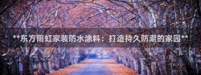 和记paging：**东方雨虹家装防水涂料：打造持久防潮的家