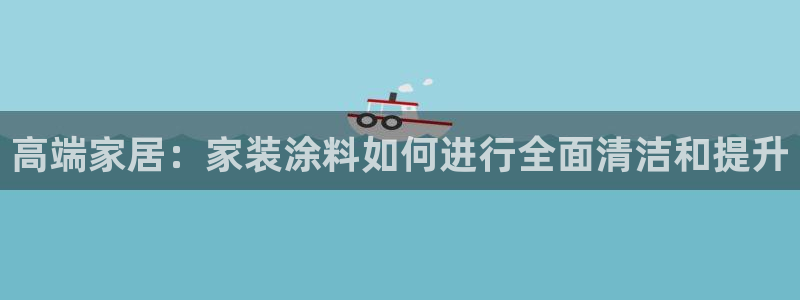和记AG旗舰：高端家居：家装涂料如何进行全面清洁和提升