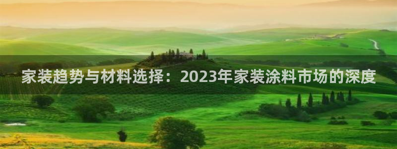 和记ag旗舰：家装趋势与材料选择：2023年家装涂料市场的深度