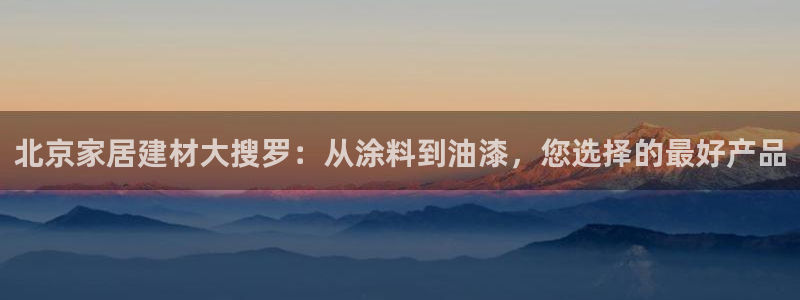 和记平台注册：北京家居建材大搜罗：从涂料到油漆，您选择的最好