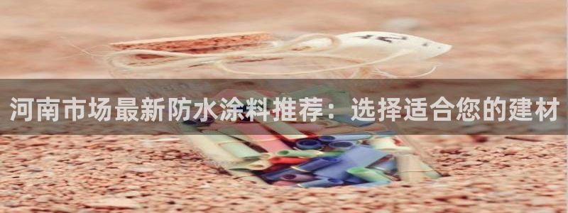 官方和记国际平台登录：河南市场最新防水涂料推荐：选择适合您的建材